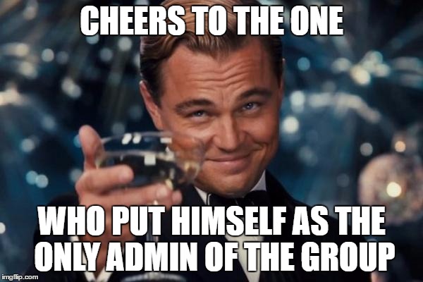 Leonardo Dicaprio Cheers Meme | CHEERS TO THE ONE; WHO PUT HIMSELF AS THE ONLY ADMIN OF THE GROUP | image tagged in memes,leonardo dicaprio cheers | made w/ Imgflip meme maker