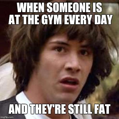 Conspiracy Keanu | WHEN SOMEONE IS AT THE GYM EVERY DAY; AND THEY'RE STILL FAT | image tagged in memes,conspiracy keanu | made w/ Imgflip meme maker