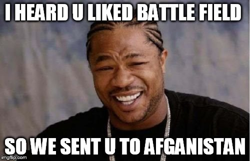 Yo Dawg Heard You | I HEARD U LIKED BATTLE FIELD; SO WE SENT U TO AFGANISTAN | image tagged in memes,yo dawg heard you | made w/ Imgflip meme maker