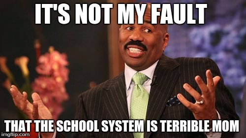 IT'S NOT MY FAULT; THAT THE SCHOOL SYSTEM IS TERRIBLE MOM | image tagged in memes,steve harvey | made w/ Imgflip meme maker