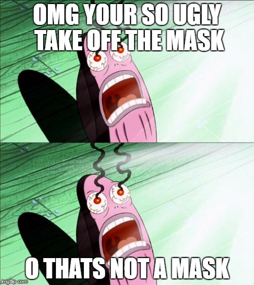 ugly face | OMG YOUR SO UGLY TAKE OFF THE MASK; O THATS NOT A MASK | image tagged in ugly,spongebob,funny,eyes,burning | made w/ Imgflip meme maker