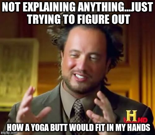 expantiate!!! | NOT EXPLAINING ANYTHING...JUST TRYING TO FIGURE OUT; HOW A YOGA BUTT WOULD FIT IN MY HANDS | image tagged in memes,ancient aliens,yoga | made w/ Imgflip meme maker