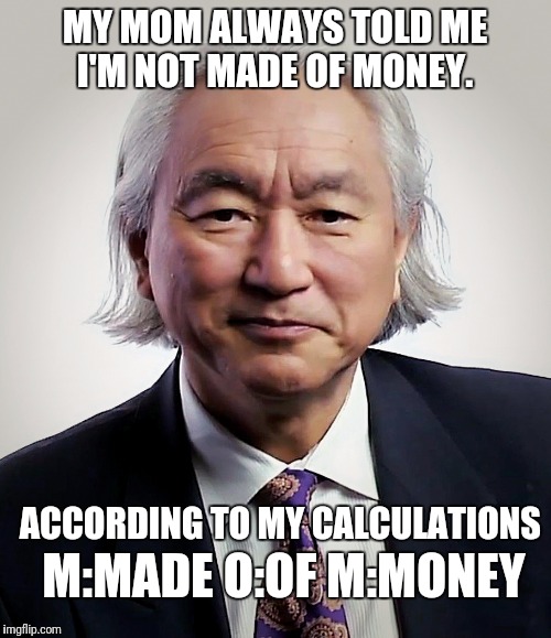 A New Scientific Theory | MY MOM ALWAYS TOLD ME I'M NOT MADE OF MONEY. ACCORDING TO MY CALCULATIONS; M:MADE
O:OF
M:MONEY | image tagged in michio kaku,funny,memes,mom,money | made w/ Imgflip meme maker