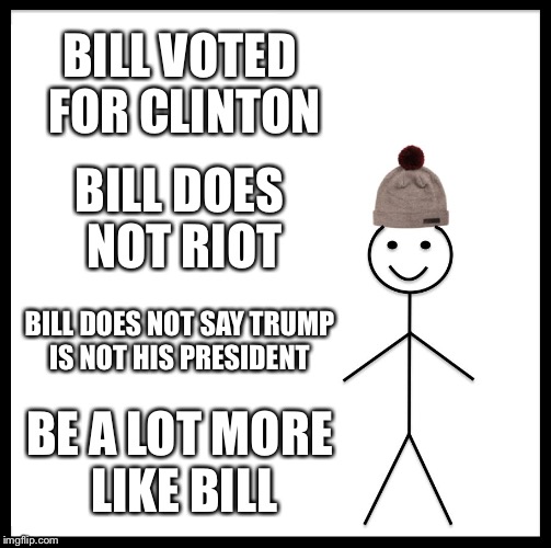 Be Like Bill Meme | BILL VOTED FOR CLINTON; BILL DOES NOT RIOT; BILL DOES NOT SAY TRUMP IS NOT HIS PRESIDENT; BE A LOT MORE LIKE BILL | image tagged in memes,be like bill | made w/ Imgflip meme maker