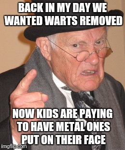 Back In My Day Meme | BACK IN MY DAY WE WANTED WARTS REMOVED; NOW KIDS ARE PAYING TO HAVE METAL ONES PUT ON THEIR FACE | image tagged in memes,back in my day | made w/ Imgflip meme maker