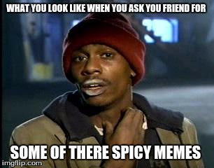 Y'all Got Any More Of That Meme | WHAT YOU LOOK LIKE WHEN YOU ASK YOU FRIEND FOR; SOME OF THERE SPICY MEMES | image tagged in memes,yall got any more of | made w/ Imgflip meme maker