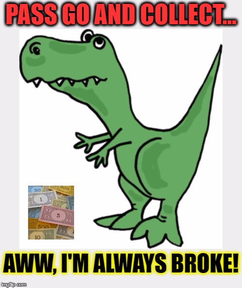 Trex | PASS GO AND COLLECT... AWW, I'M ALWAYS BROKE! | image tagged in trex | made w/ Imgflip meme maker