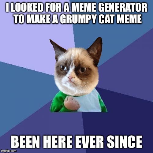 I LOOKED FOR A MEME GENERATOR TO MAKE A GRUMPY CAT MEME BEEN HERE EVER SINCE | made w/ Imgflip meme maker
