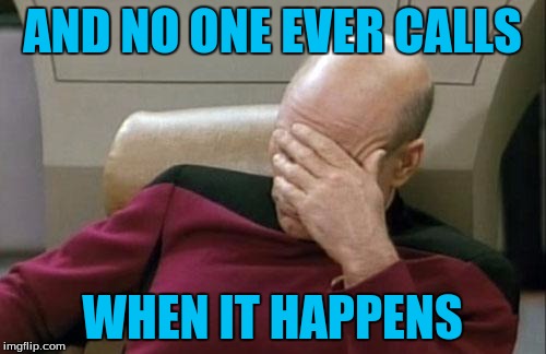 Captain Picard Facepalm Meme | AND NO ONE EVER CALLS WHEN IT HAPPENS | image tagged in memes,captain picard facepalm | made w/ Imgflip meme maker