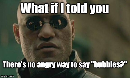 Matrix Morpheus Meme | What if I told you; There's no angry way to say "bubbles?" | image tagged in memes,matrix morpheus | made w/ Imgflip meme maker