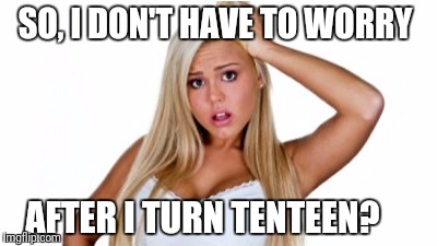SO, I DON'T HAVE TO WORRY AFTER I TURN TENTEEN? | made w/ Imgflip meme maker