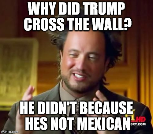 Ancient Aliens Meme | WHY DID TRUMP CROSS THE WALL? HE DIDN'T BECAUSE HES NOT MEXICAN | image tagged in memes,ancient aliens | made w/ Imgflip meme maker