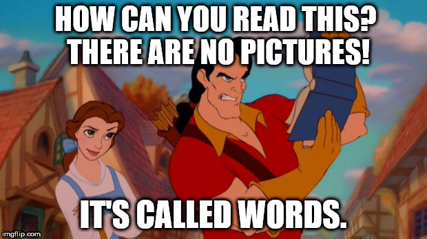 gaston book | HOW CAN YOU READ THIS? THERE ARE NO PICTURES! IT'S CALLED WORDS. | image tagged in gaston book | made w/ Imgflip meme maker