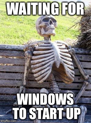 Waiting Skeleton Meme | WAITING FOR WINDOWS TO START UP | image tagged in memes,waiting skeleton | made w/ Imgflip meme maker