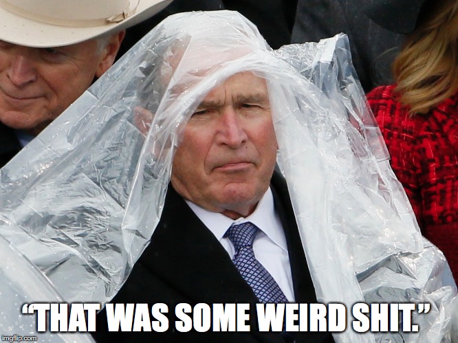 Bush at Trump's inaugural: | “THAT WAS SOME WEIRD SHIT.” | image tagged in bush,trump,funny,political | made w/ Imgflip meme maker