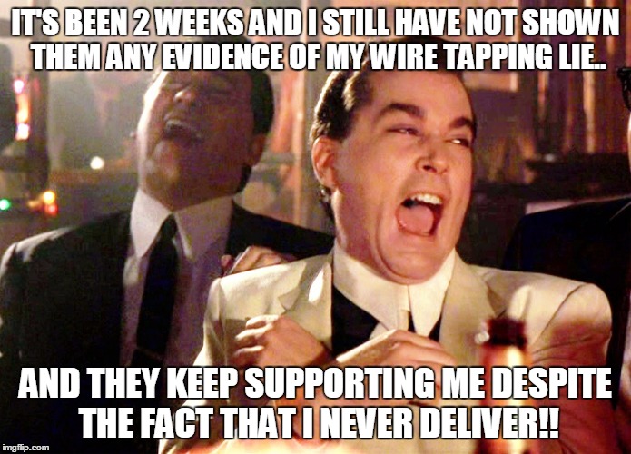 Good Fellas Hilarious Meme | IT'S BEEN 2 WEEKS AND I STILL HAVE NOT SHOWN THEM ANY EVIDENCE OF MY WIRE TAPPING LIE.. AND THEY KEEP SUPPORTING ME DESPITE THE FACT THAT I NEVER DELIVER!! | image tagged in memes,good fellas hilarious | made w/ Imgflip meme maker