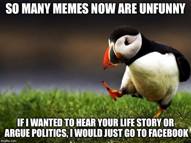 It fizzled out the first time, so I retried | SO MANY MEMES NOW ARE UNFUNNY; IF I WANTED TO HEAR YOUR LIFE STORY OR ARGUE POLITICS, I WOULD JUST GO TO FACEBOOK | image tagged in memes,unpopular opinion puffin | made w/ Imgflip meme maker