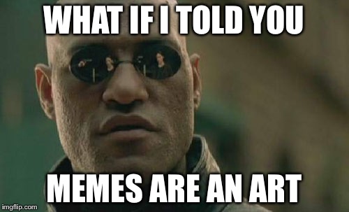 For all those people who are annoyed at memes! | WHAT IF I TOLD YOU; MEMES ARE AN ART | image tagged in memes,matrix morpheus | made w/ Imgflip meme maker