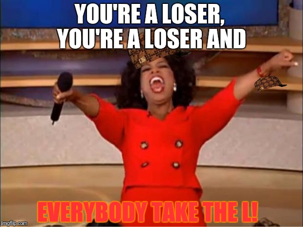 Take thy holy L nubzz
 | YOU'RE A LOSER, YOU'RE A LOSER AND; EVERYBODY TAKE THE L! | image tagged in memes,oprah you get a,scumbag | made w/ Imgflip meme maker