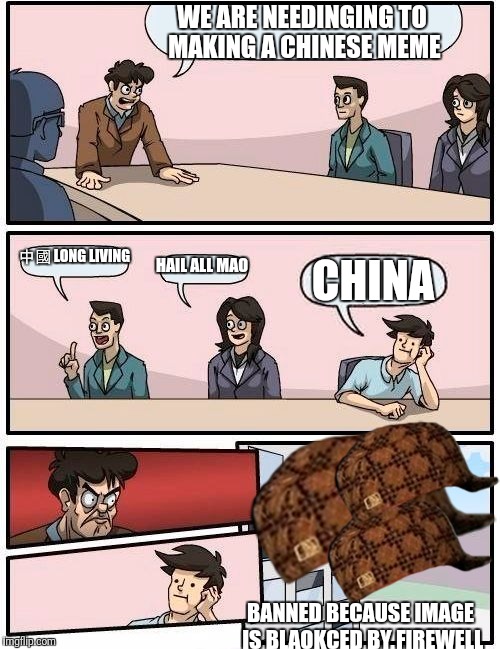 Boardroom Meeting Suggestion Meme | WE ARE NEEDINGING TO MAKING A CHINESE MEME; 中國 LONG LIVING; HAIL ALL MAO; CHINA; BANNED BECAUSE IMAGE IS BLAOKCED BY FIREWELL | image tagged in memes,boardroom meeting suggestion,scumbag | made w/ Imgflip meme maker