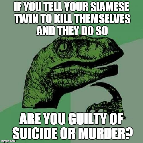 a siamese philosoraptor would be cool
(thanks to Deech78259 for inspiration) | IF YOU TELL YOUR SIAMESE TWIN TO KILL THEMSELVES AND THEY DO SO; ARE YOU GUILTY OF SUICIDE OR MURDER? | image tagged in memes,philosoraptor | made w/ Imgflip meme maker