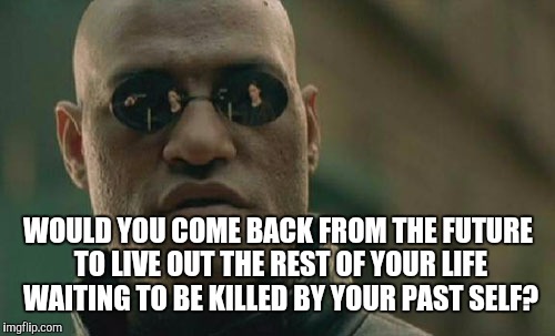 Matrix Morpheus Meme | WOULD YOU COME BACK FROM THE FUTURE TO LIVE OUT THE REST OF YOUR LIFE WAITING TO BE KILLED BY YOUR PAST SELF? | image tagged in memes,matrix morpheus | made w/ Imgflip meme maker