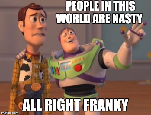 X, X Everywhere Meme | PEOPLE IN THIS WORLD ARE NASTY; ALL RIGHT FRANKY | image tagged in memes,x x everywhere | made w/ Imgflip meme maker