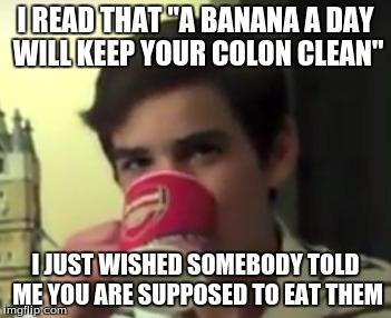 PerryBoy | I READ THAT "A BANANA A DAY WILL KEEP YOUR COLON CLEAN"; I JUST WISHED SOMEBODY TOLD ME YOU ARE SUPPOSED TO EAT THEM | image tagged in banana | made w/ Imgflip meme maker
