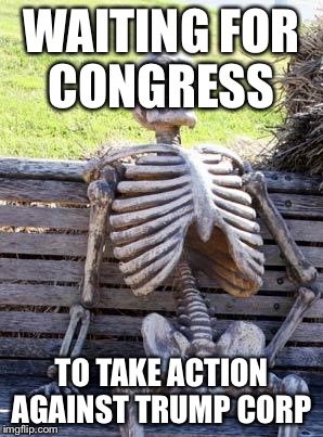 Waiting Skeleton Meme | WAITING FOR CONGRESS; TO TAKE ACTION AGAINST TRUMP CORP | image tagged in memes,waiting skeleton | made w/ Imgflip meme maker