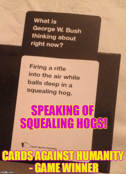 SPEAKING OF SQUEALING HOGS! CARDS AGAINST HUMANITY - GAME WINNER | image tagged in cards against humanity squealing | made w/ Imgflip meme maker