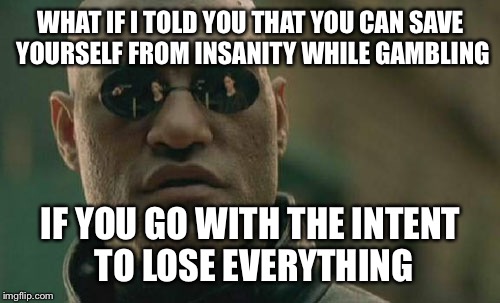 Matrix Morpheus Meme | WHAT IF I TOLD YOU THAT YOU CAN SAVE YOURSELF FROM INSANITY WHILE GAMBLING IF YOU GO WITH THE INTENT TO LOSE EVERYTHING | image tagged in memes,matrix morpheus | made w/ Imgflip meme maker