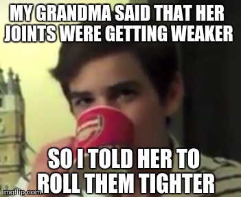 Come on Grandma | MY GRANDMA SAID THAT HER JOINTS WERE GETTING WEAKER; SO I TOLD HER TO ROLL THEM TIGHTER | image tagged in grandma,joint | made w/ Imgflip meme maker