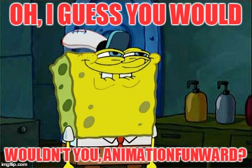 Don't You Squidward Meme | OH, I GUESS YOU WOULD WOULDN'T YOU, ANIMATIONFUNWARD? | image tagged in memes,dont you squidward | made w/ Imgflip meme maker
