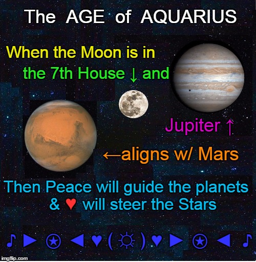 Mystic Crystal Revelation | The  AGE  of  AQUARIUS; When the Moon is in; the 7th House ↓ and; Jupiter ↑; ←aligns w/ Mars; Then Peace will guide the planets   &     will steer the Stars; ♥; ♪ ► ⍟ ◄ ♥ ﴾ ☼ ﴿ ♥ ► ⍟ ◄  ♪ | image tagged in vince vance,age of aquarius,the 5th dimension,peace love and happiness,harmony and understanding,the 60s | made w/ Imgflip meme maker