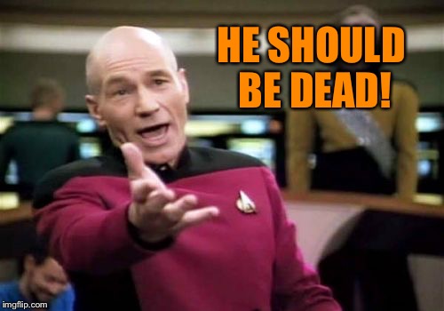 Picard Wtf Meme | HE SHOULD BE DEAD! | image tagged in memes,picard wtf | made w/ Imgflip meme maker
