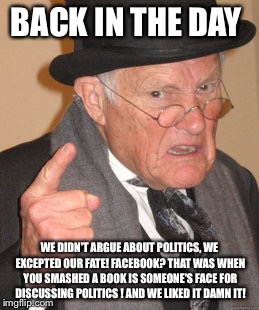 Back In My Day Meme | BACK IN THE DAY WE DIDN'T ARGUE ABOUT POLITICS, WE EXCEPTED OUR FATE! FACEBOOK? THAT WAS WHEN YOU SMASHED A BOOK IS SOMEONE'S FACE FOR DISCU | image tagged in memes,back in my day | made w/ Imgflip meme maker