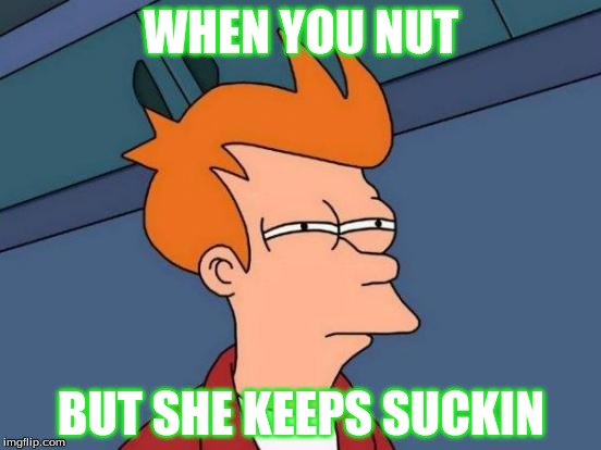 Futurama Fry Meme | WHEN YOU NUT; BUT SHE KEEPS SUCKIN | image tagged in memes,futurama fry | made w/ Imgflip meme maker