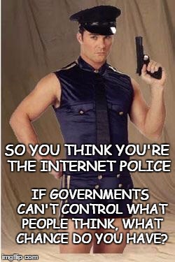 Internet Police | SO YOU THINK YOU'RE THE INTERNET POLICE; IF GOVERNMENTS CAN'T CONTROL WHAT PEOPLE THINK, WHAT CHANCE DO YOU HAVE? | image tagged in internet police,censorship,trolls,internet assholes | made w/ Imgflip meme maker