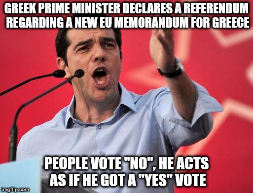GREEK PRIME MINISTER DECLARES A REFERENDUM REGARDING A NEW EU MEMORANDUM FOR GREECE; PEOPLE VOTE "NO", HE ACTS AS IF HE GOT A "YES" VOTE | image tagged in prime minister | made w/ Imgflip meme maker