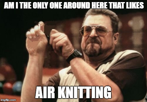 AM I THE ONLY ONE AROUND HERE THAT LIKES; AIR KNITTING | image tagged in am i the only one around here that | made w/ Imgflip meme maker