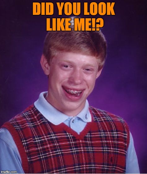 Bad Luck Brian Meme | DID YOU LOOK LIKE ME!? | image tagged in memes,bad luck brian | made w/ Imgflip meme maker