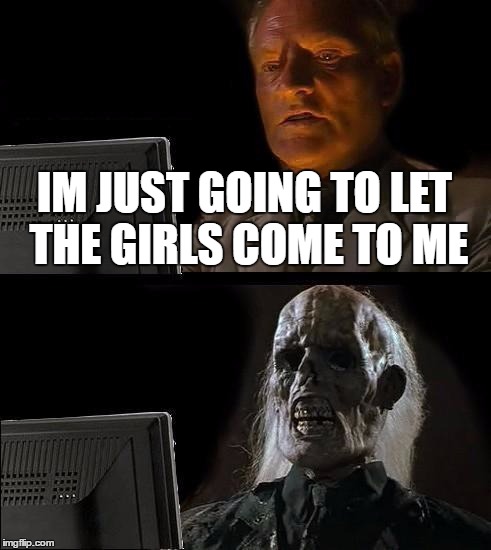 I'll Just Wait Here | IM JUST GOING TO LET THE GIRLS COME TO ME | image tagged in memes,ill just wait here | made w/ Imgflip meme maker