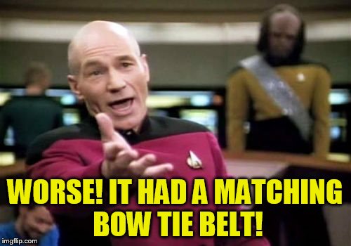 Picard Wtf Meme | WORSE! IT HAD A MATCHING BOW TIE BELT! | image tagged in memes,picard wtf | made w/ Imgflip meme maker