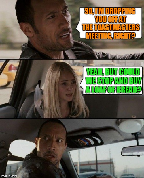Some people don't get it... (P.S. thanks for the inspiration) | SO, I'M DROPPING YOU OFF AT THE TOASTMASTERS MEETING, RIGHT? YEAH, BUT COULD WE STOP AND BUY A LOAF OF BREAD? | image tagged in memes,the rock driving,toast,bread,funny memes | made w/ Imgflip meme maker