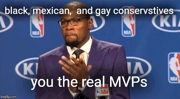 You The Real MVP | black, mexican,  and gay conservstives; you the real MVPs | image tagged in memes,you the real mvp | made w/ Imgflip meme maker