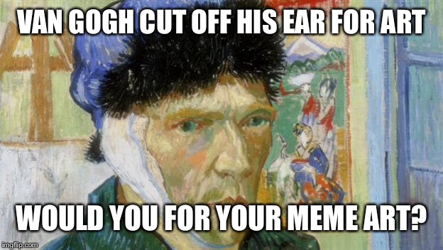 VAN GOGH CUT OFF HIS EAR FOR ART WOULD YOU FOR YOUR MEME ART? | made w/ Imgflip meme maker