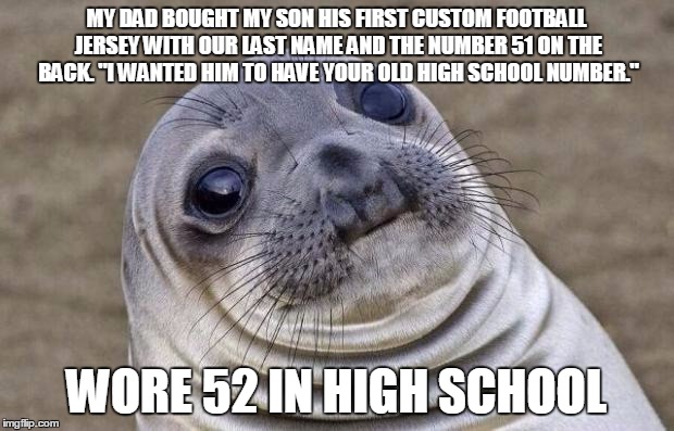 Awkward Moment Sealion Meme | MY DAD BOUGHT MY SON HIS FIRST CUSTOM FOOTBALL JERSEY WITH OUR LAST NAME AND THE NUMBER 51 ON THE BACK. "I WANTED HIM TO HAVE YOUR OLD HIGH SCHOOL NUMBER."; WORE 52 IN HIGH SCHOOL | image tagged in memes,awkward moment sealion | made w/ Imgflip meme maker