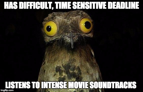 Weird Stuff I Do Potoo Meme | HAS DIFFICULT, TIME SENSITIVE DEADLINE; LISTENS TO INTENSE MOVIE SOUNDTRACKS | image tagged in memes,weird stuff i do potoo | made w/ Imgflip meme maker