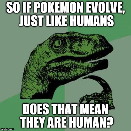 Philosoraptor | SO IF POKEMON EVOLVE, JUST LIKE HUMANS; DOES THAT MEAN THEY ARE HUMAN? | image tagged in memes,philosoraptor | made w/ Imgflip meme maker