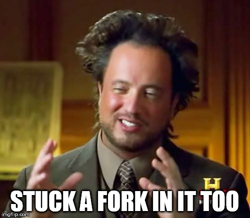 Ancient Aliens Meme | STUCK A FORK IN IT TOO | image tagged in memes,ancient aliens | made w/ Imgflip meme maker